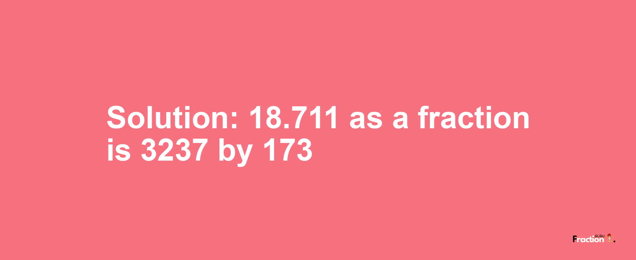 Solution:18.711 as a fraction is 3237/173